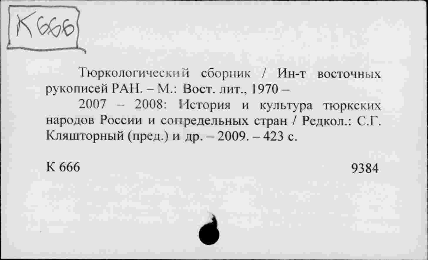 ﻿Тюркологический сборник / Ин-т восточных рукописей РАН. - М.: Вост, лит., 1970 —
2007 - 2008: История и культура тюркских народов России и сопредельных стран / Редкол.: С.Г. Кляшторный (пред.) и др. - 2009. - 423 с.
К 666
9384